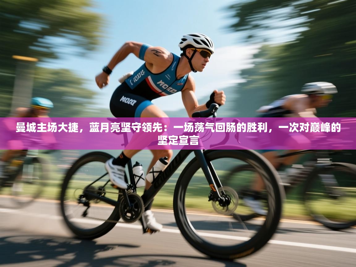 曼城主场大捷,蓝月亮坚守领先:一场荡气回肠的胜利,一次对巅峰的坚定宣言 第1张