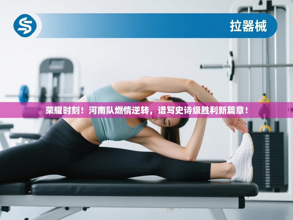 荣耀时刻!河南队燃情逆转,谱写史诗级胜利新篇章! 第1张